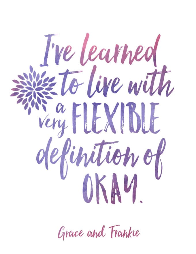 I’ve learned to live with a very flexible definition of okay. 