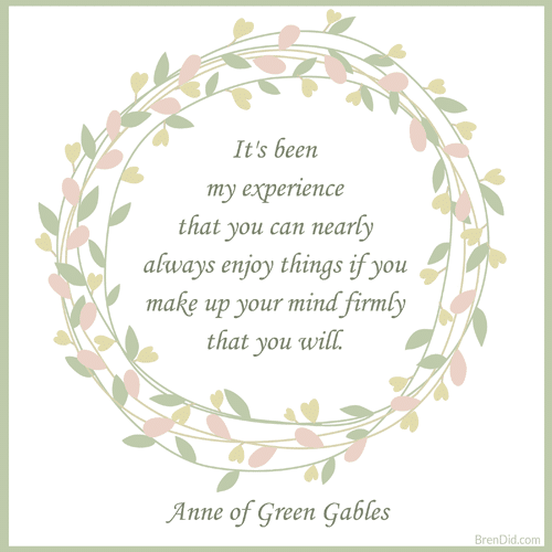 Anne of Green Gables It's been my experience that you can nearly always enjoy things if you make up your mind firmly that you will.