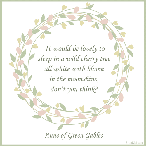 Anne of Green Gables Quote It would be lovely to sleep in a wild cherry tree all white with bloom in the moonshine, don’t you think? 