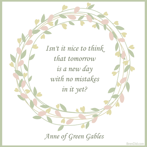 Anne of Green Gables Quote Isn't it nice to think that tomorrow is a new day with no mistakes in it yet?