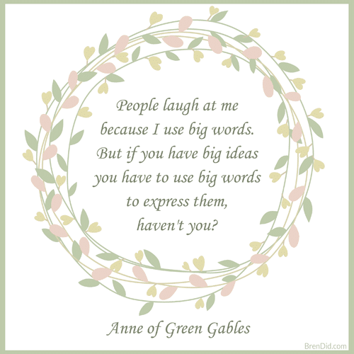 Anne of Green Gables Quote People laugh at me because I use big words. But if you have big ideas you have to use big words to express them, haven't you?